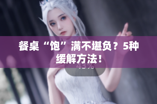 餐桌“饱”满不堪负？5种缓解方法！