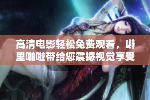 高清电影轻松免费观看，噼里啪啦带给您震撼视觉享受！