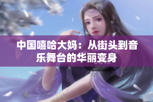 中国嘻哈大妈：从街头到音乐舞台的华丽变身