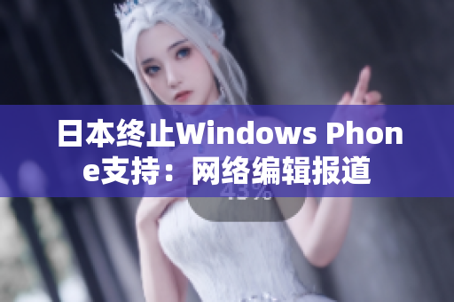 日本终止Windows Phone支持：网络编辑报道