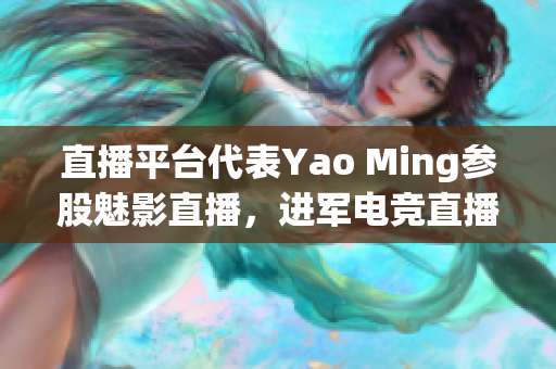 直播平台代表Yao Ming参股魅影直播，进军电竞直播领域