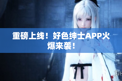 重磅上线！好色绅士APP火爆来袭！