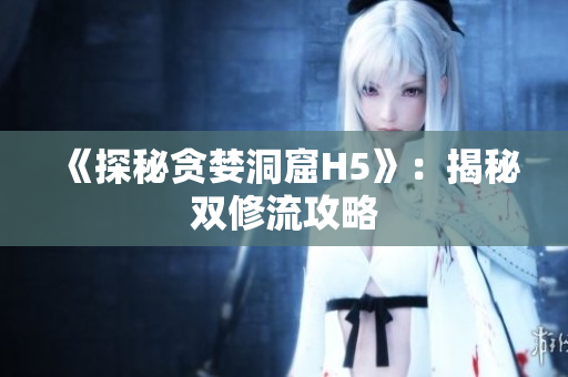 《探秘贪婪洞窟H5》：揭秘双修流攻略