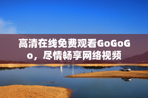 高清在线免费观看GoGoGo，尽情畅享网络视频