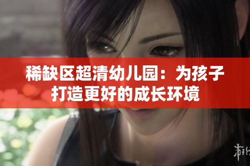 稀缺区超清幼儿园：为孩子打造更好的成长环境