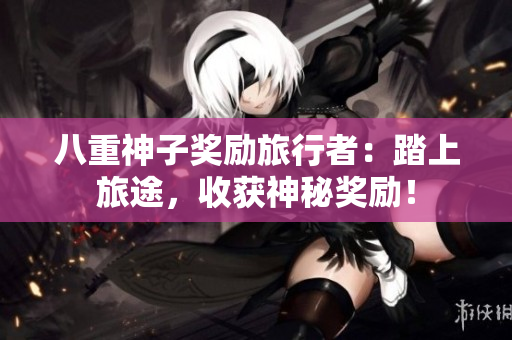 八重神子奖励旅行者：踏上旅途，收获神秘奖励！