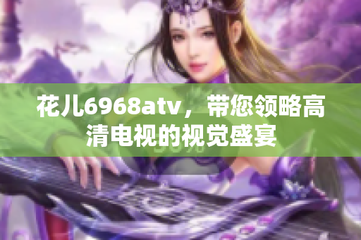 花儿6968atv，带您领略高清电视的视觉盛宴