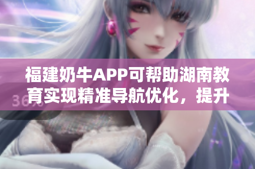 福建奶牛APP可帮助湖南教育实现精准导航优化，提升效率