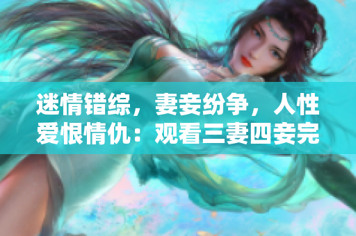 迷情错综，妻妾纷争，人性爱恨情仇：观看三妻四妾完整高清版