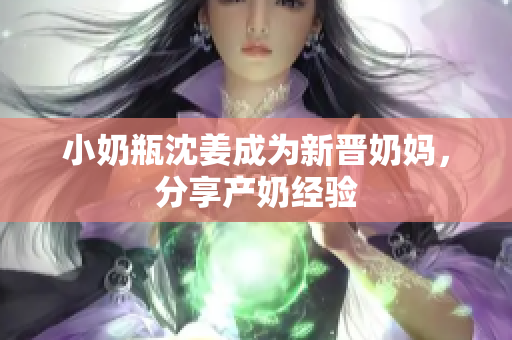 小奶瓶沈姜成为新晋奶妈，分享产奶经验