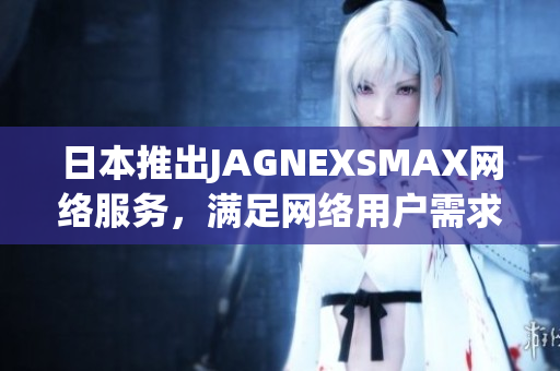 日本推出JAGNEXSMAX网络服务，满足网络用户需求