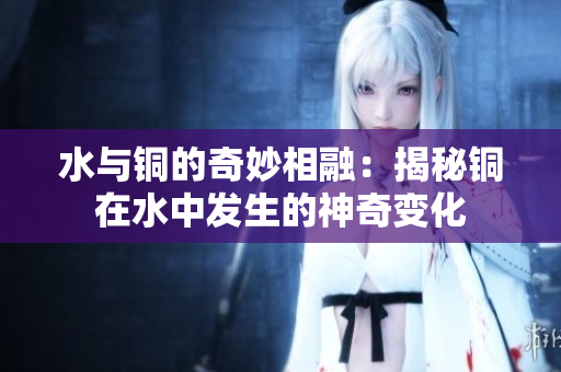 水与铜的奇妙相融：揭秘铜在水中发生的神奇变化