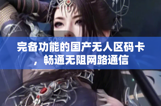 完备功能的国产无人区码卡，畅通无阻网路通信
