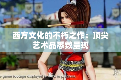 西方文化的不朽之作：顶尖艺术品悉数呈现
