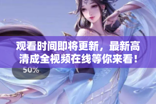 观看时间即将更新，最新高清成全视频在线等你来看！