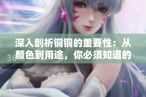 深入剖析铜铜的重要性：从颜色到用途，你必须知道的一切