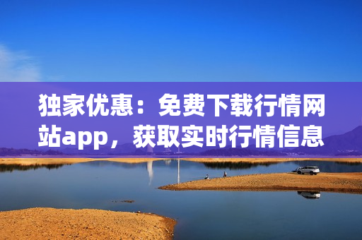 独家优惠：免费下载行情网站app，获取实时行情信息！