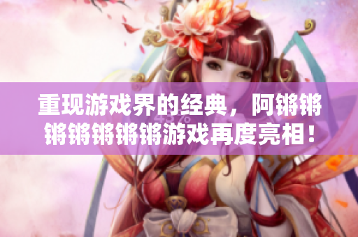 重现游戏界的经典，阿锵锵锵锵锵锵锵游戏再度亮相！