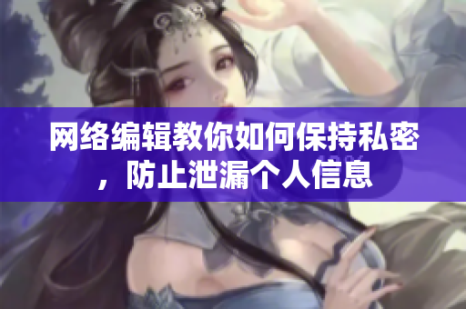 网络编辑教你如何保持私密，防止泄漏个人信息