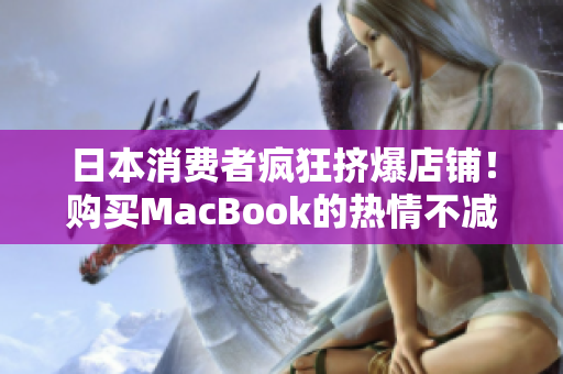 日本消费者疯狂挤爆店铺！购买MacBook的热情不减