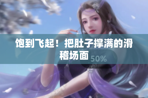 饱到飞起！把肚子撑满的滑稽场面
