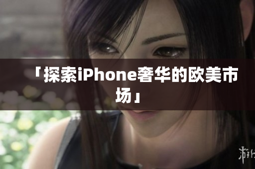 「探索iPhone奢华的欧美市场」