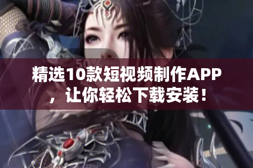精选10款短视频制作APP，让你轻松下载安装！