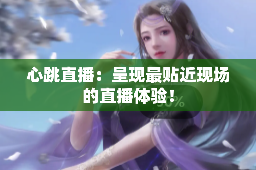 心跳直播：呈现最贴近现场的直播体验！