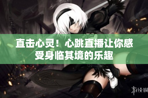 直击心灵！心跳直播让你感受身临其境的乐趣