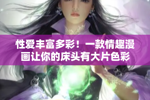 性爱丰富多彩！一款情趣漫画让你的床头有大片色彩