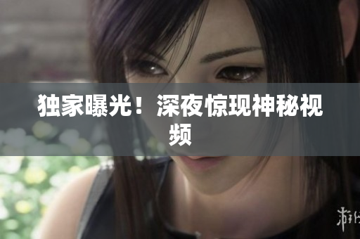 独家曝光！深夜惊现神秘视频