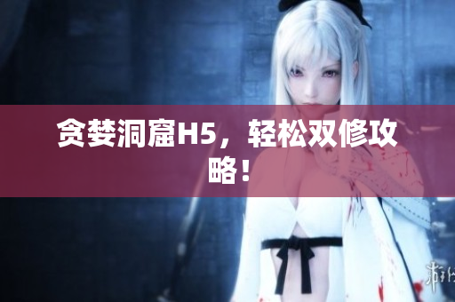 贪婪洞窟H5，轻松双修攻略！