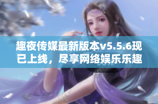 趣夜传媒最新版本v5.5.6现已上线，尽享网络娱乐乐趣