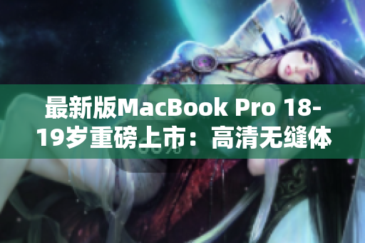最新版MacBook Pro 18-19岁重磅上市：高清无缝体验！