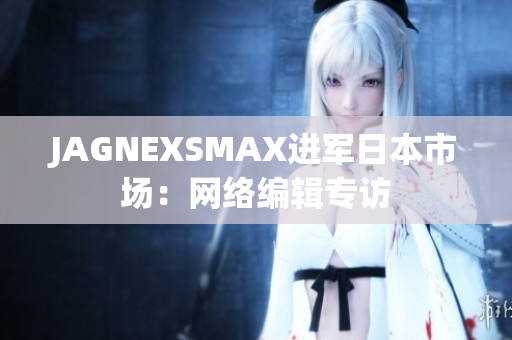 JAGNEXSMAX进军日本市场：网络编辑专访