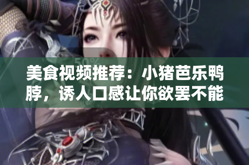 美食视频推荐：小猪芭乐鸭脖，诱人口感让你欲罢不能！