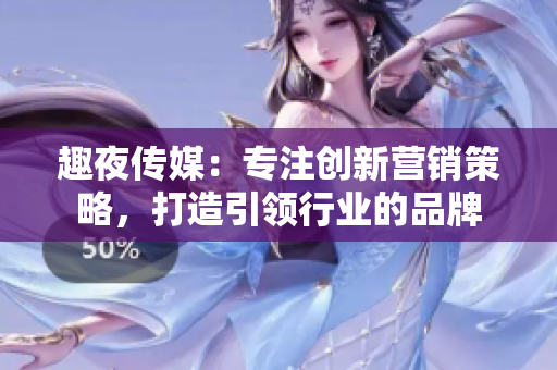 趣夜传媒：专注创新营销策略，打造引领行业的品牌