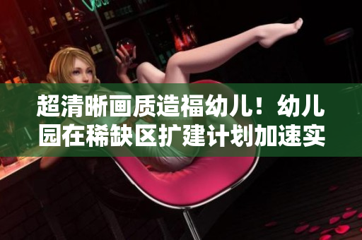 超清晰画质造福幼儿！幼儿园在稀缺区扩建计划加速实施