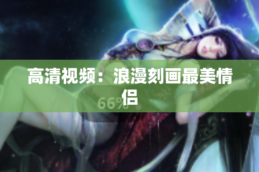 高清视频：浪漫刻画最美情侣