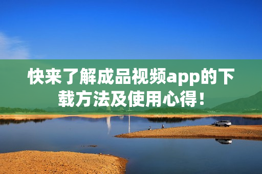 快来了解成品视频app的下载方法及使用心得！