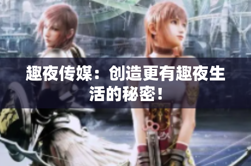 趣夜传媒：创造更有趣夜生活的秘密！