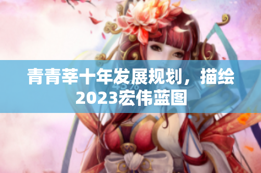 青青莘十年发展规划，描绘2023宏伟蓝图