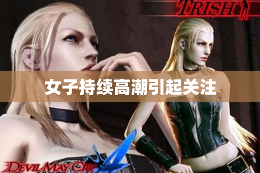 女子持续高潮引起关注