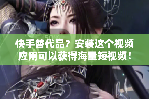 快手替代品？安装这个视频应用可以获得海量短视频！