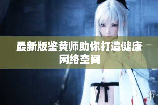 最新版鉴黄师助你打造健康网络空间