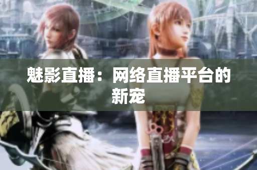 魅影直播：网络直播平台的新宠
