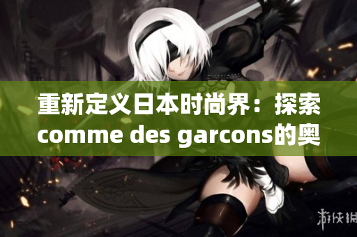 重新定义日本时尚界：探索comme des garcons的奥秘