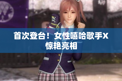 首次登台！女性嘻哈歌手X惊艳亮相