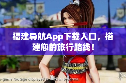 福建导航App下载入口，搭建您的旅行路线！
