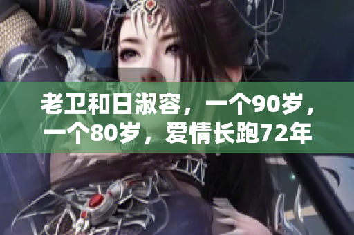 老卫和日淑容，一个90岁，一个80岁，爱情长跑72年